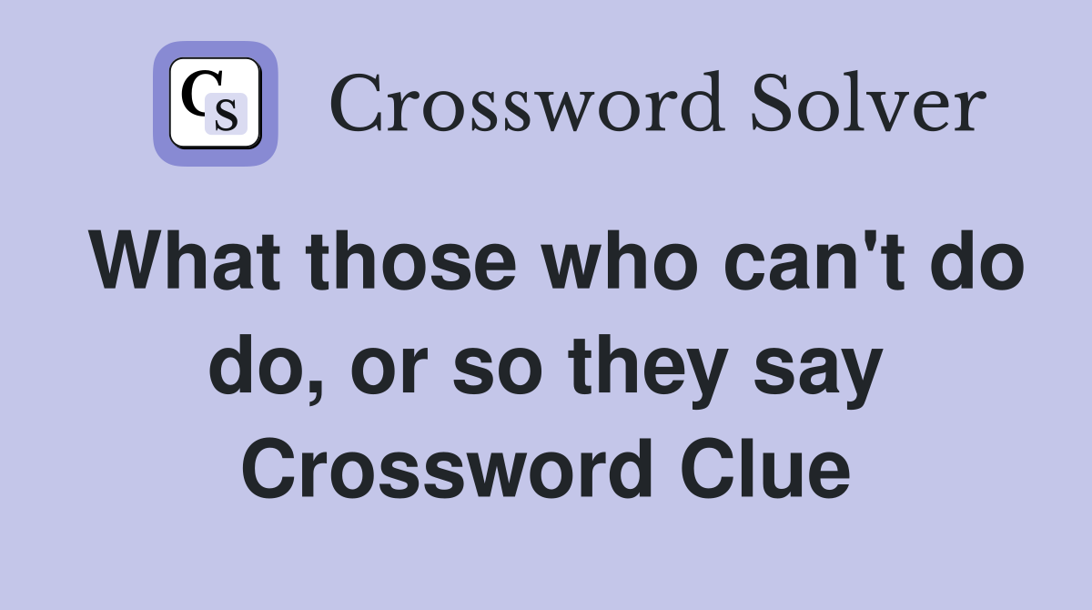 What those who can't do do, or so they say Crossword Clue