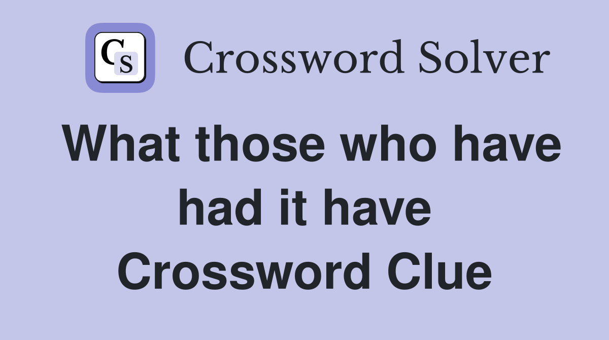 What those who have had it have Crossword Clue