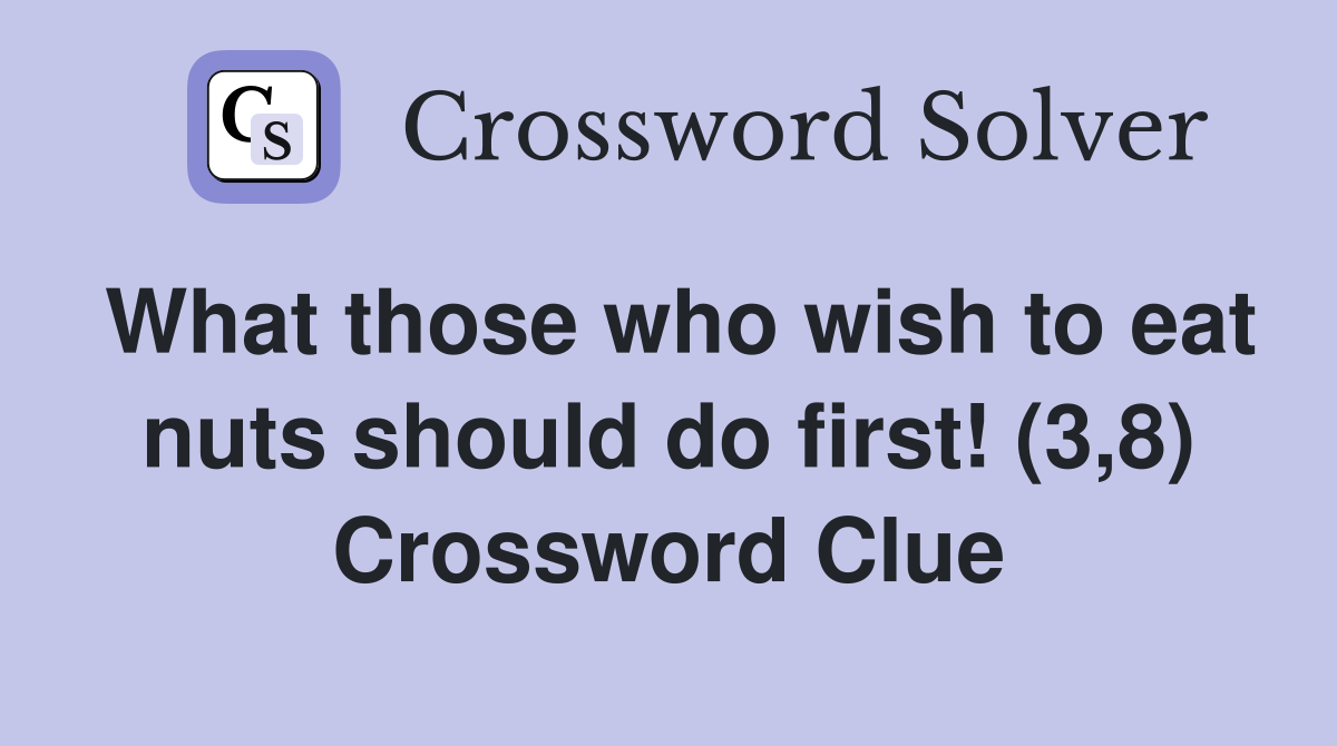 What those who wish to eat nuts should do first! (3,8) Crossword Clue