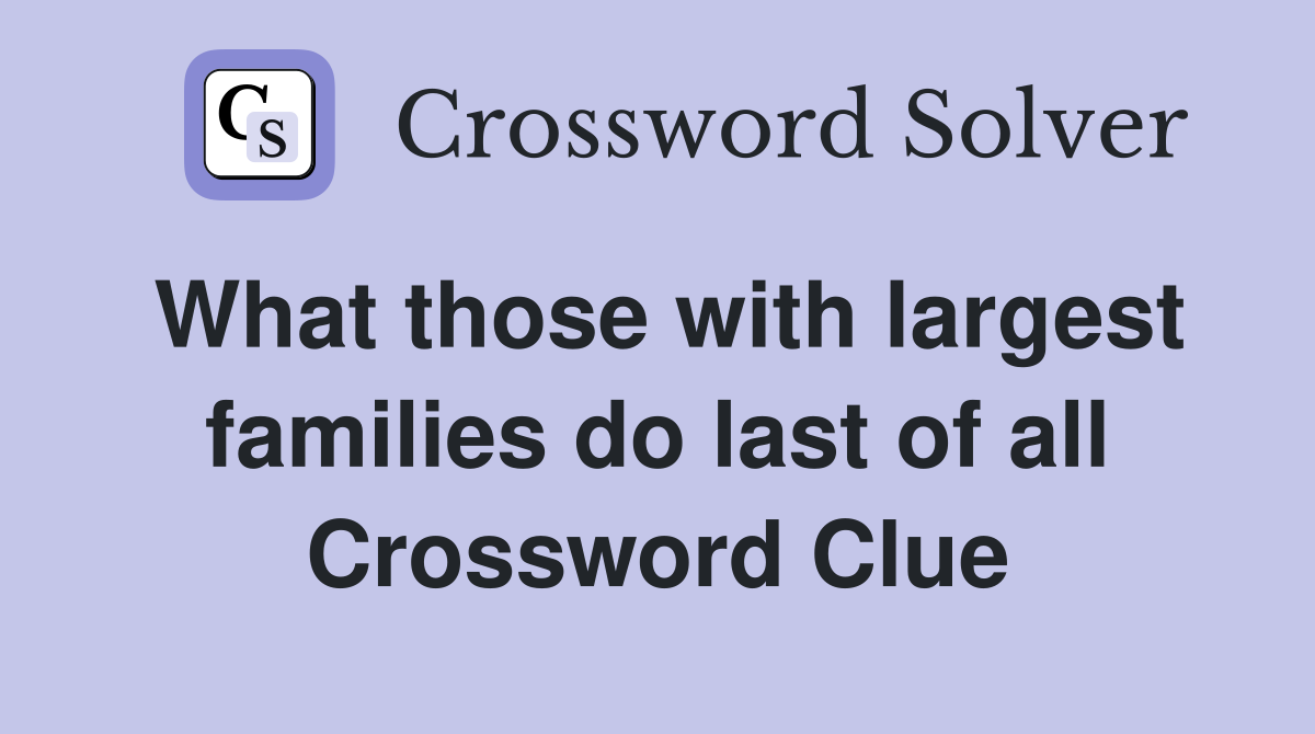 What those with largest families do last of all Crossword Clue