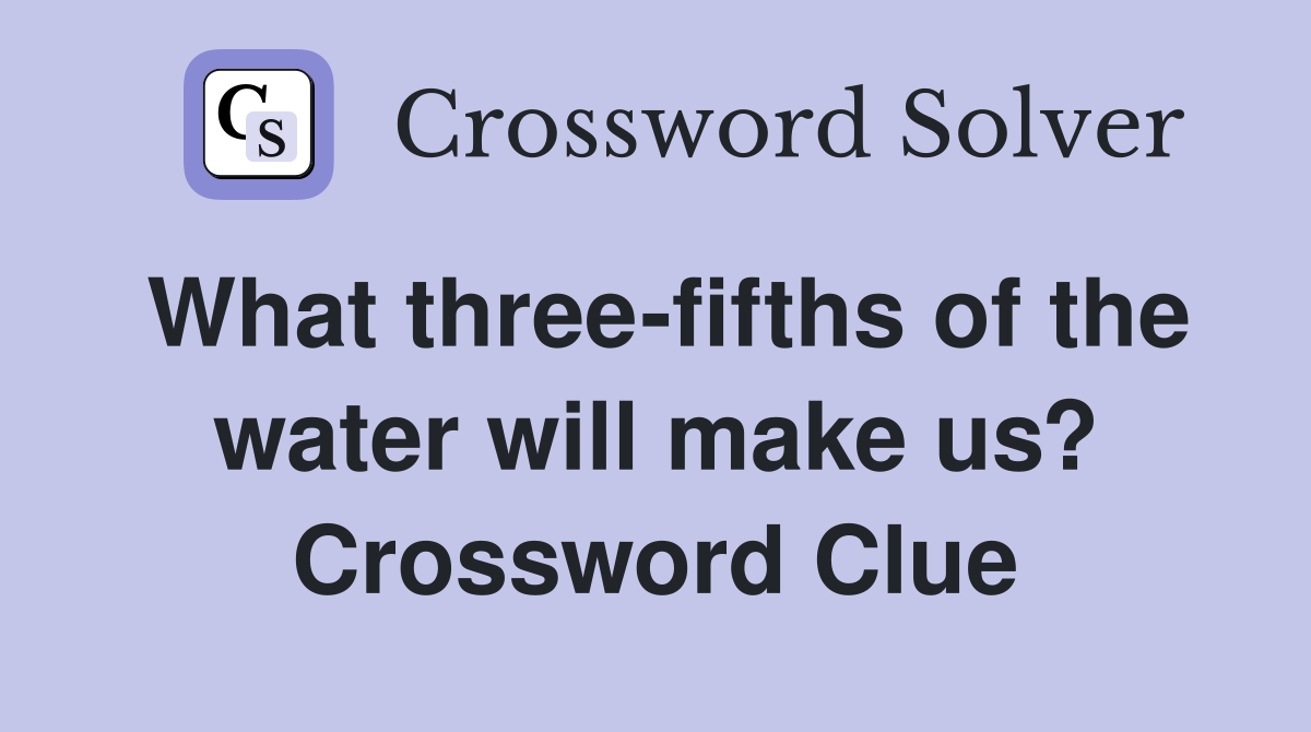 What three-fifths of the water will make us? Crossword Clue