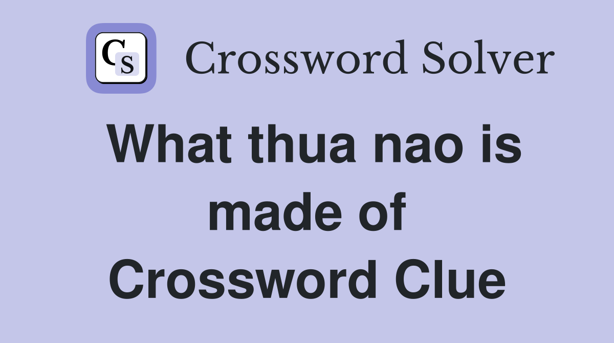 What thua nao is made of Crossword Clue