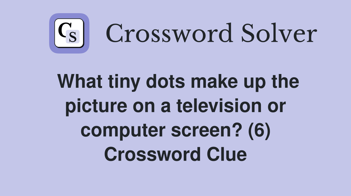 What tiny dots make up the picture on a television or computer screen? (6) Crossword Clue