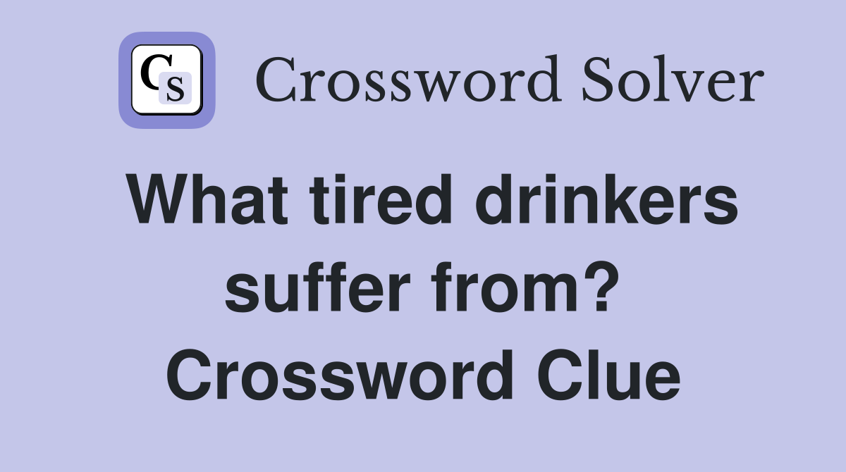 What tired drinkers suffer from? Crossword Clue