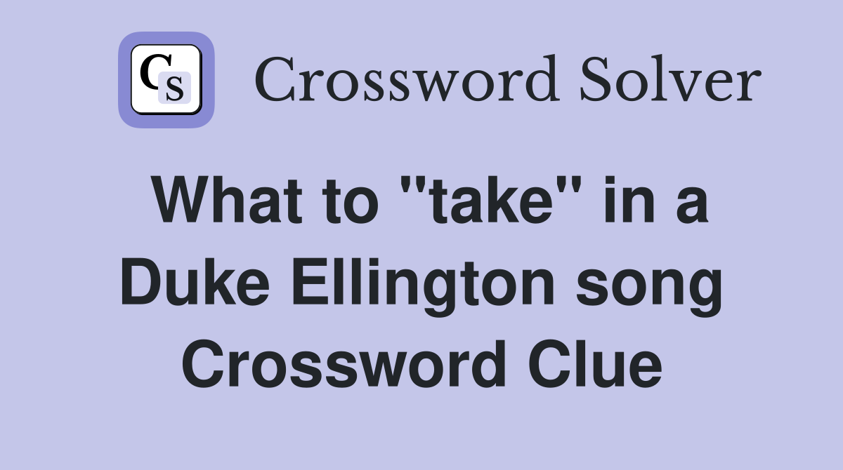 What to "take" in a Duke Ellington song Crossword Clue