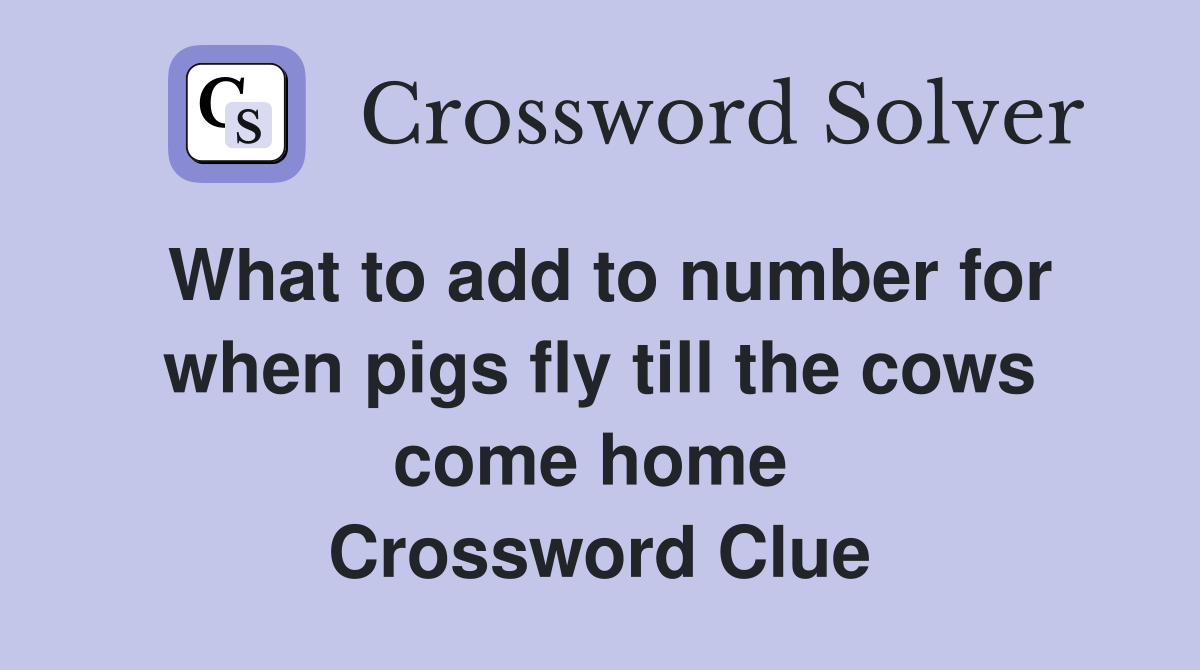 What to add to number for when pigs fly till the cows come home  Crossword Clue