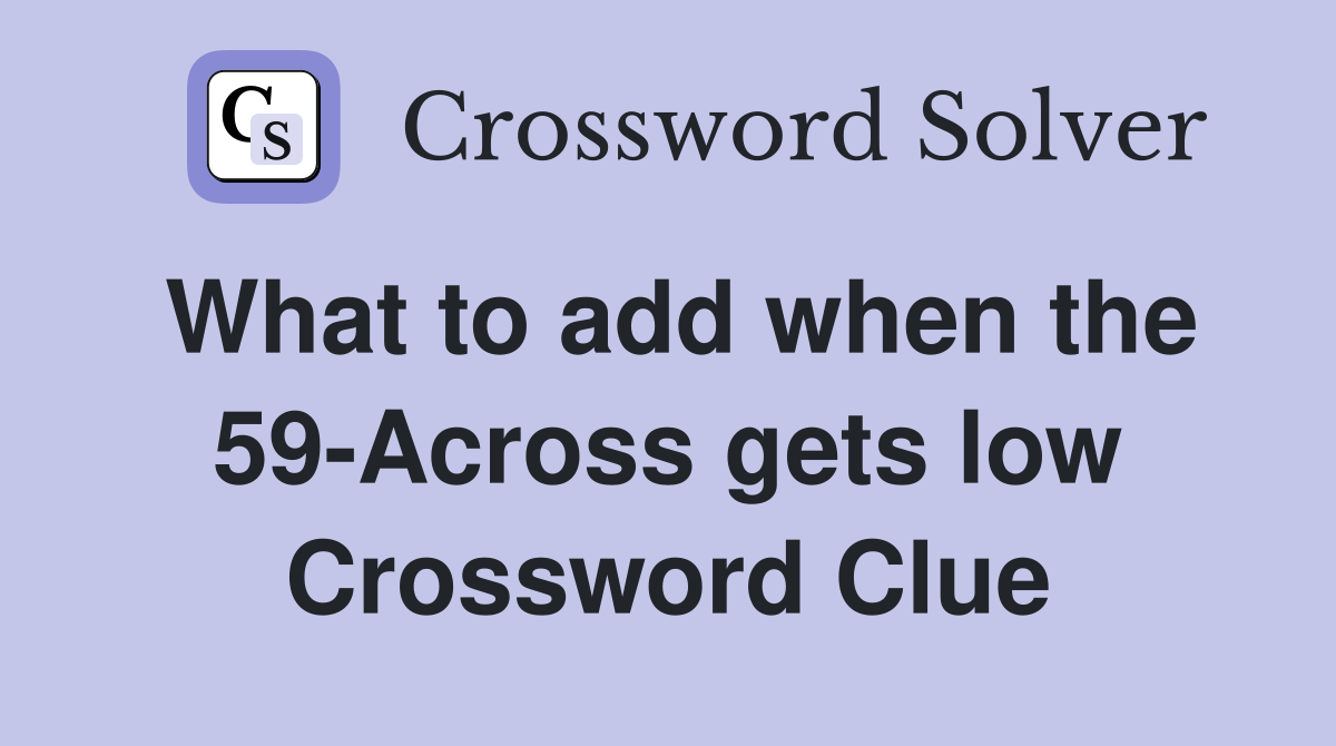 What to add when the 59-Across gets low Crossword Clue
