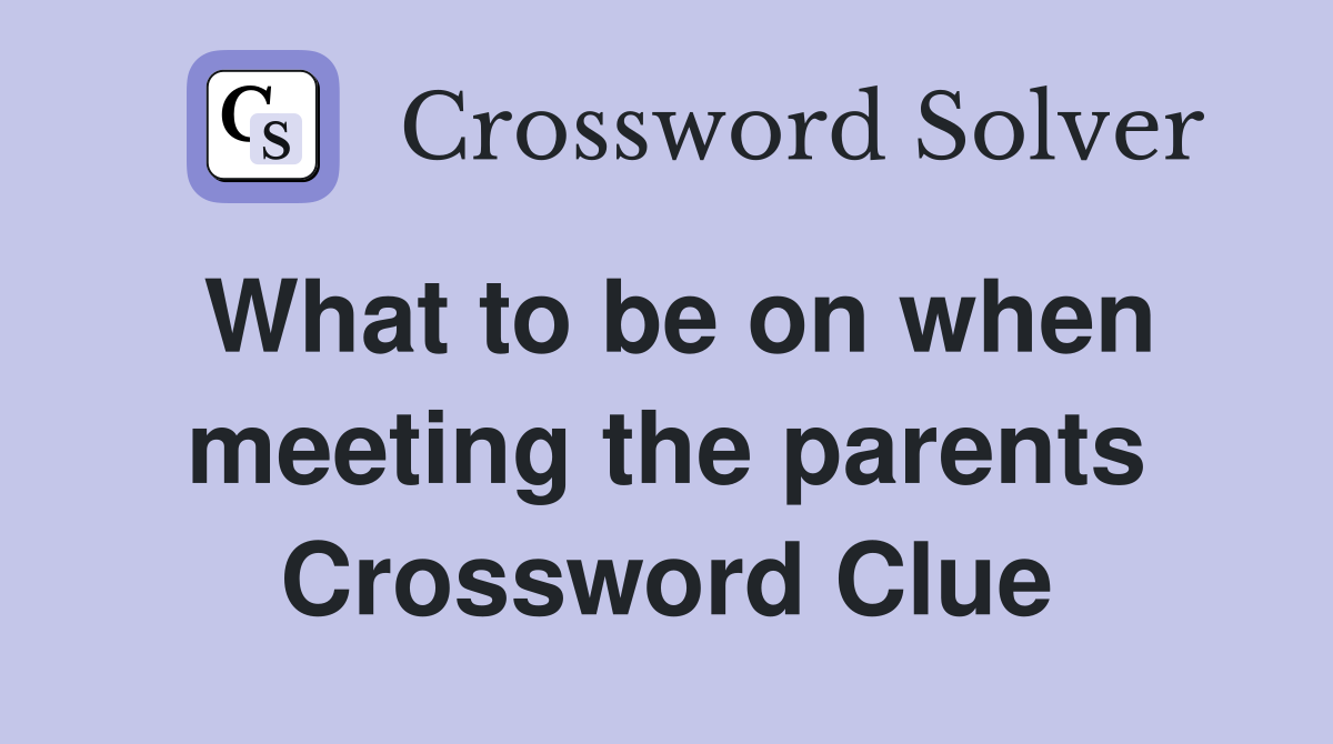 What to be on when meeting the parents Crossword Clue
