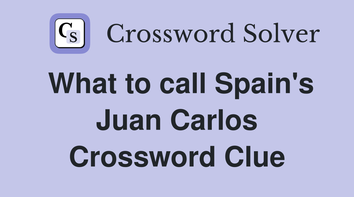 What to call Spain's Juan Carlos Crossword Clue