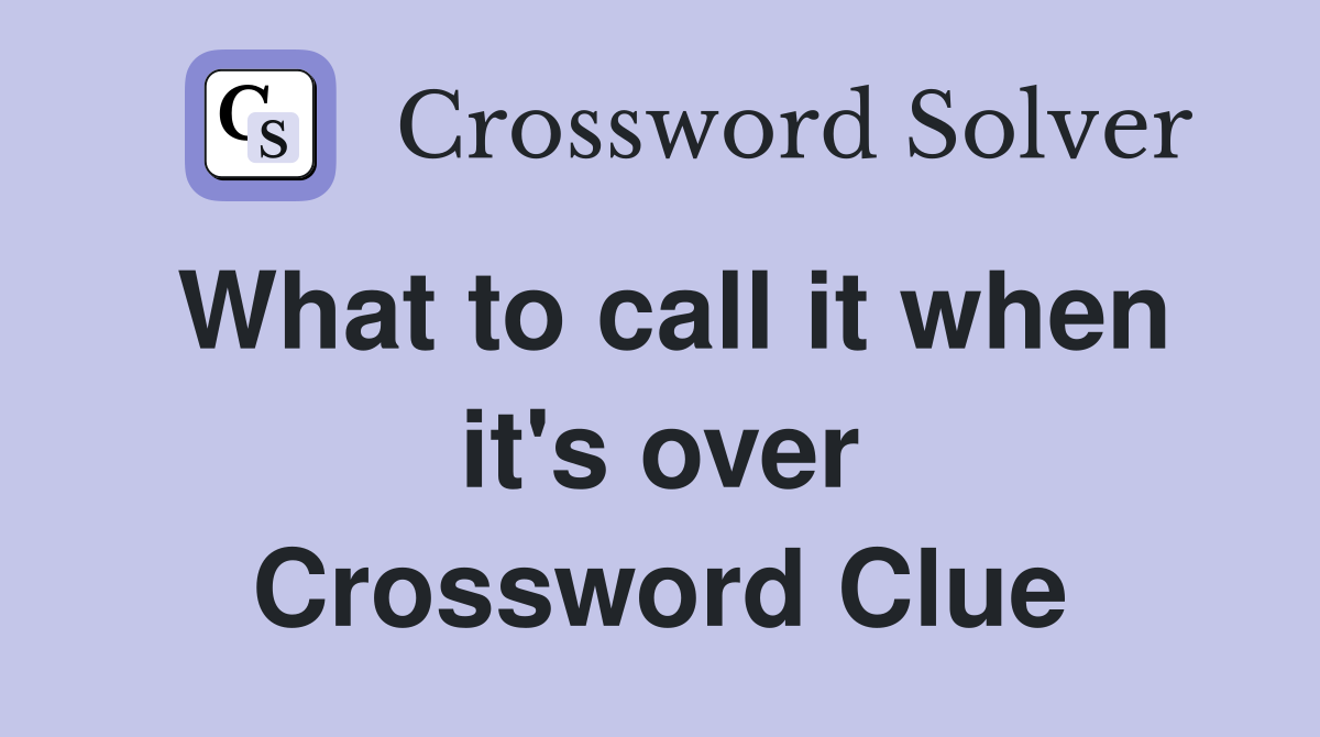 What to call it when it's over Crossword Clue