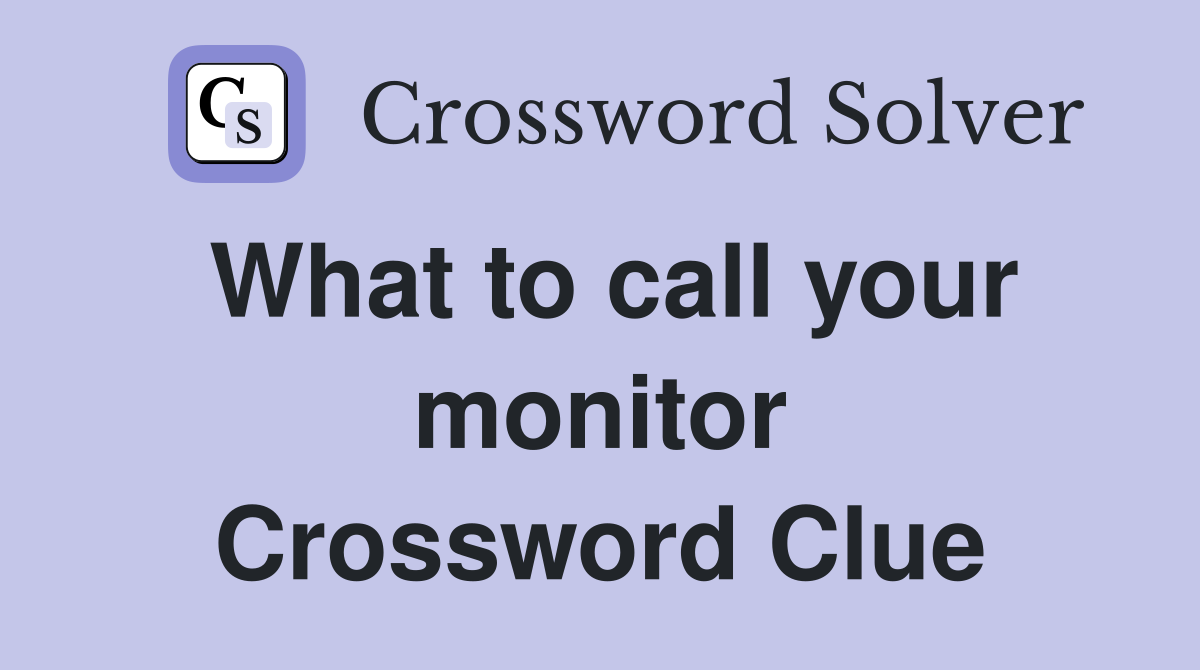 What to call your monitor Crossword Clue