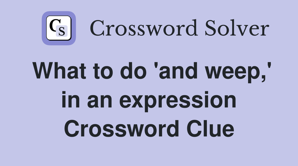 What to do 'and weep,' in an expression Crossword Clue