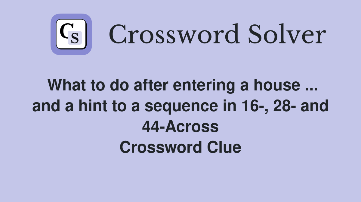 What to do after entering a house ... and a hint to a sequence in 16-, 28- and 44-Across Crossword Clue