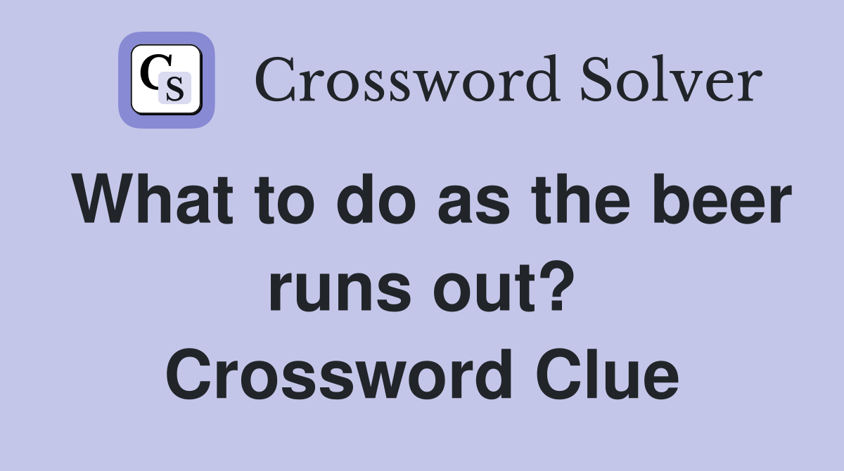 What to do as the beer runs out? Crossword Clue