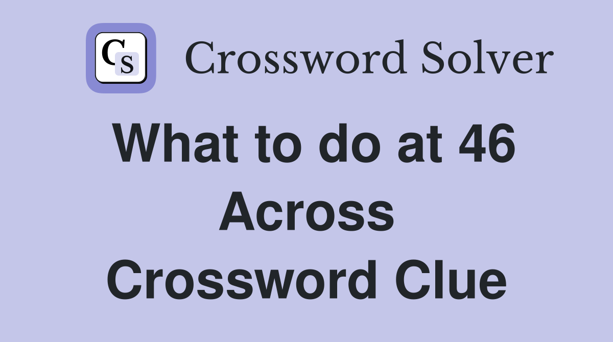 What to do at 46 Across Crossword Clue