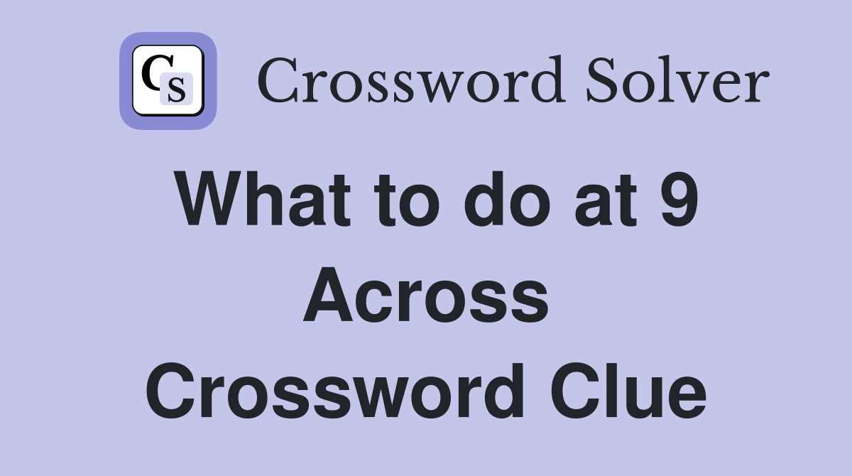 What to do at 9 Across Crossword Clue