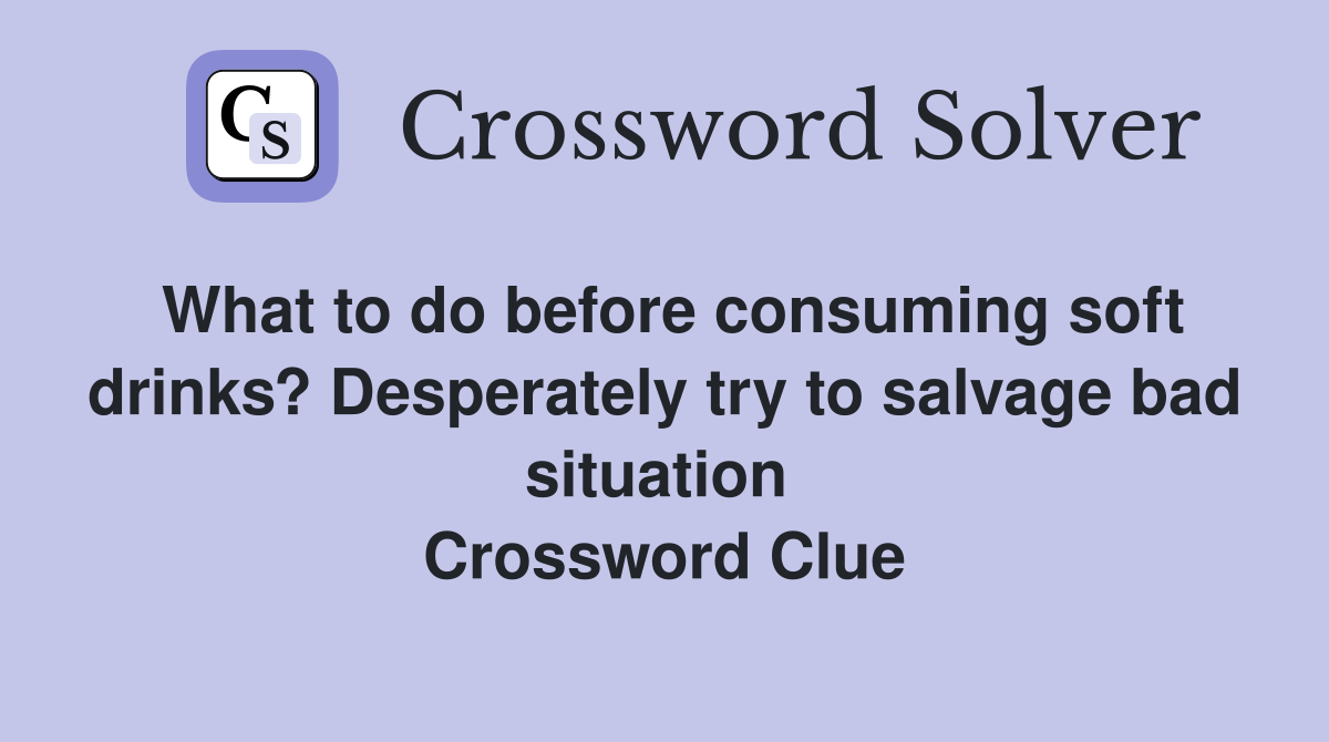 What to do before consuming soft drinks? Desperately try to salvage bad situation  Crossword Clue