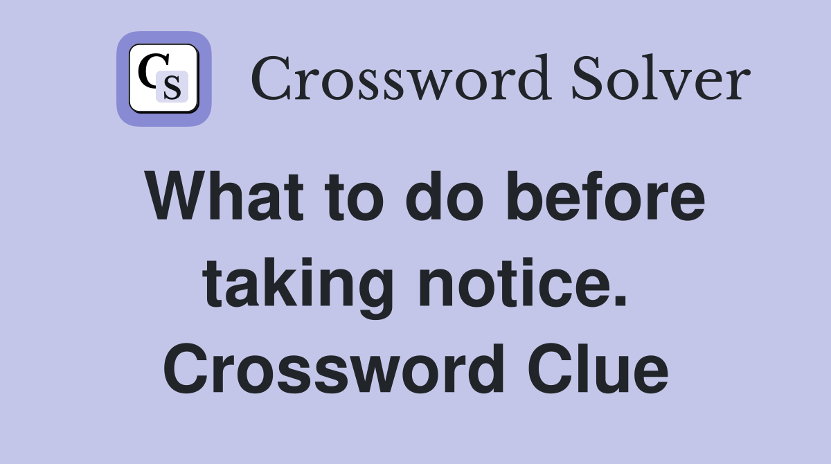 What to do before taking notice. Crossword Clue