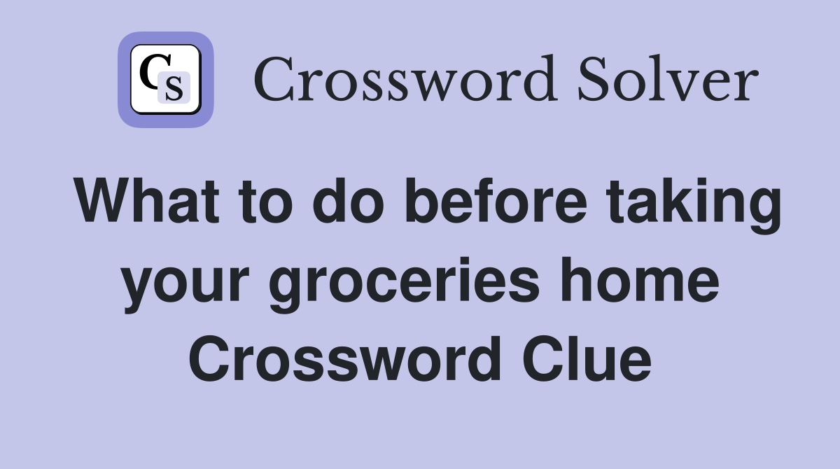 What to do before taking your groceries home Crossword Clue