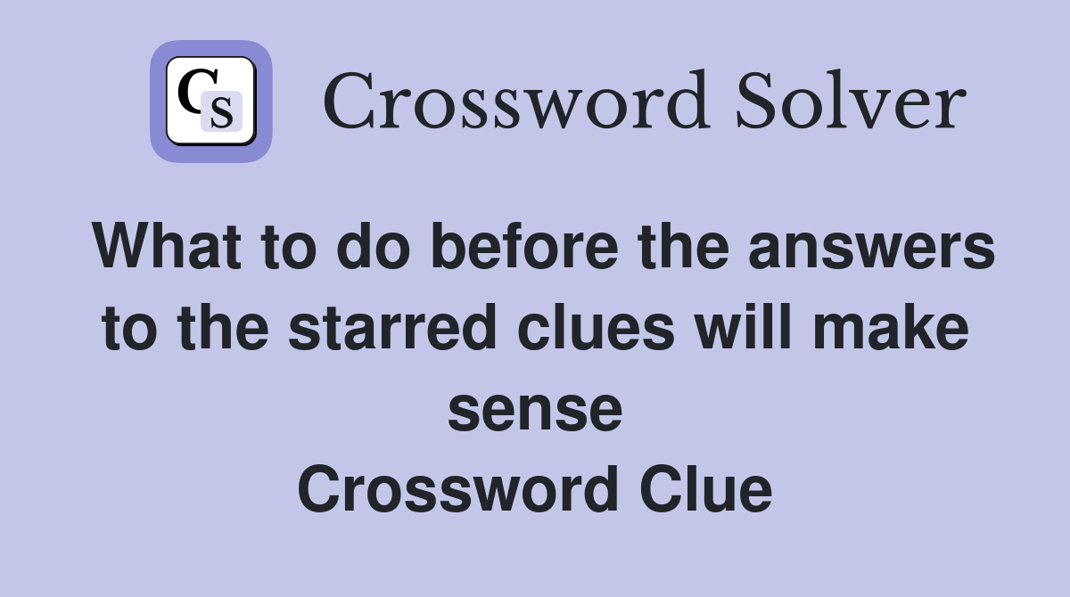 What to do before the answers to the starred clues will make sense Crossword Clue