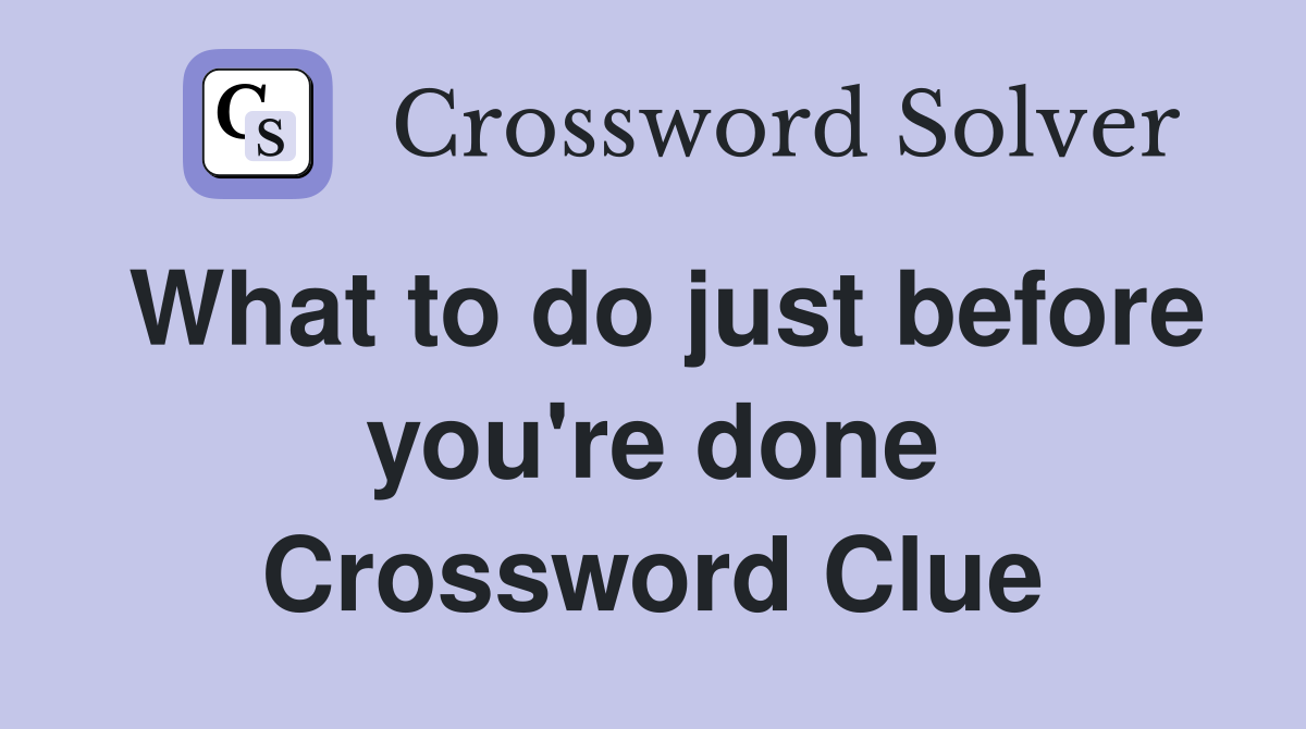 What to do just before you're done Crossword Clue