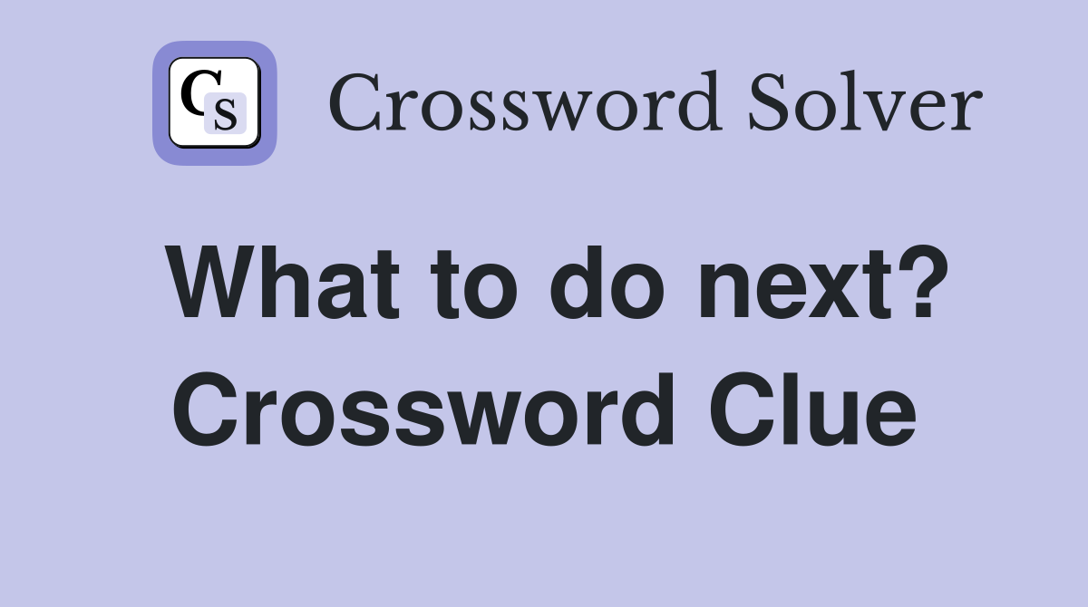 What to do next? Crossword Clue