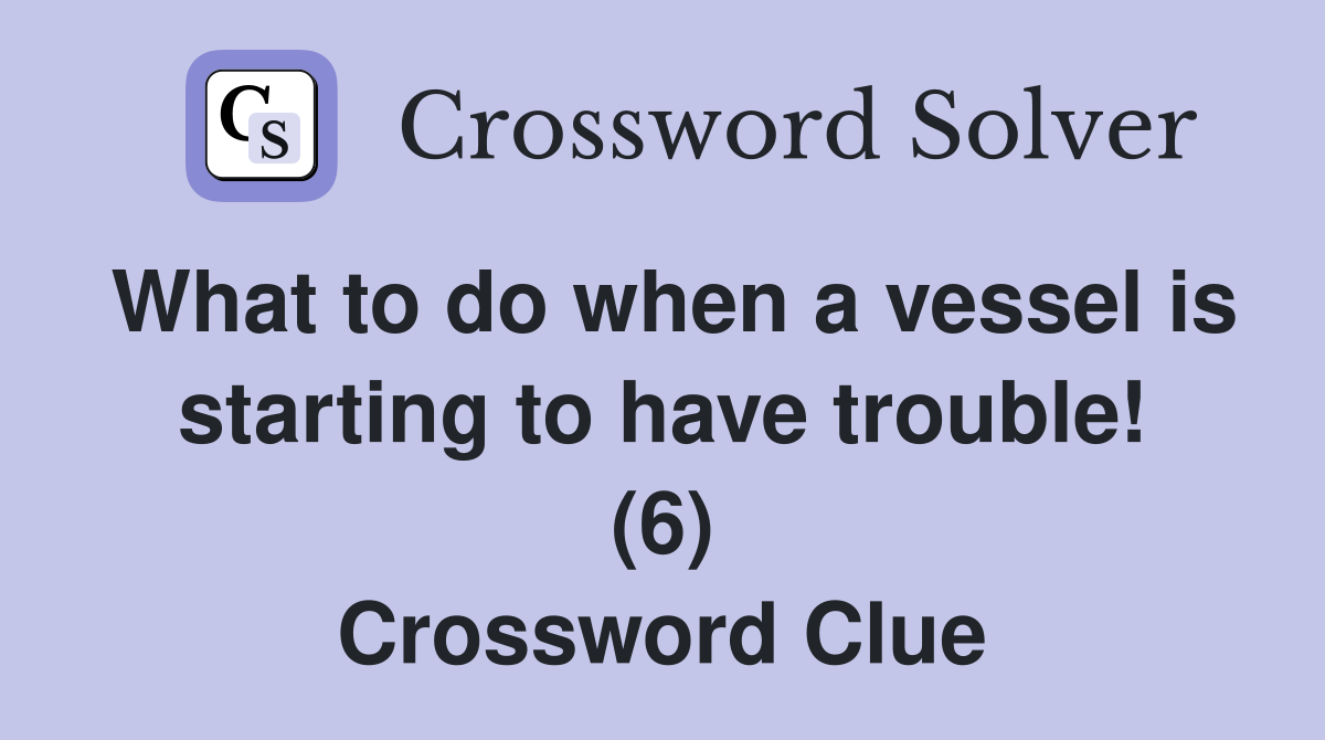 What to do when a vessel is starting to have trouble! (6) Crossword Clue
