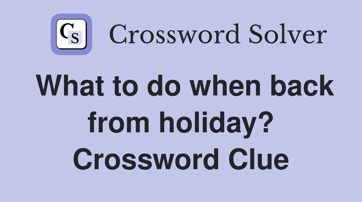 What to do when back from holiday? Crossword Clue