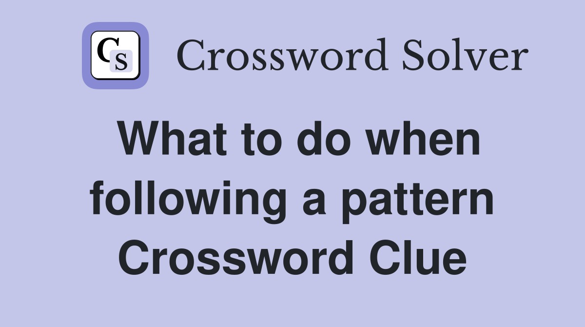 What to do when following a pattern Crossword Clue