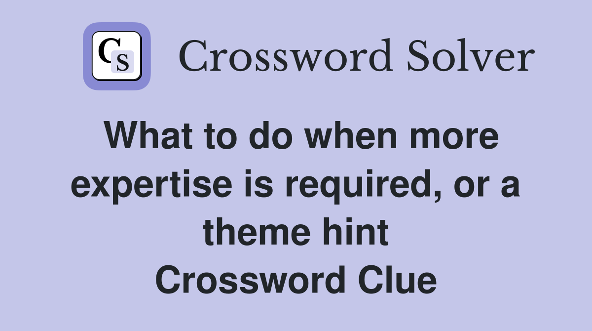 What to do when more expertise is required, or a theme hint Crossword Clue