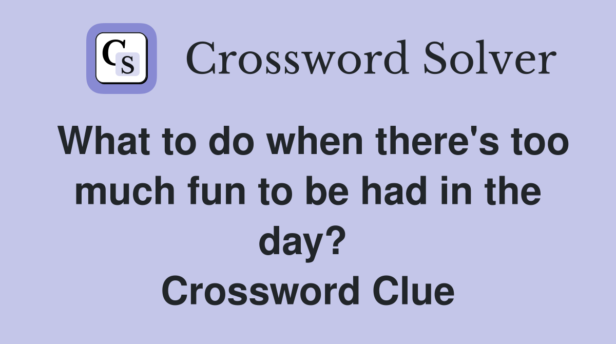 What to do when there's too much fun to be had in the day?  Crossword Clue
