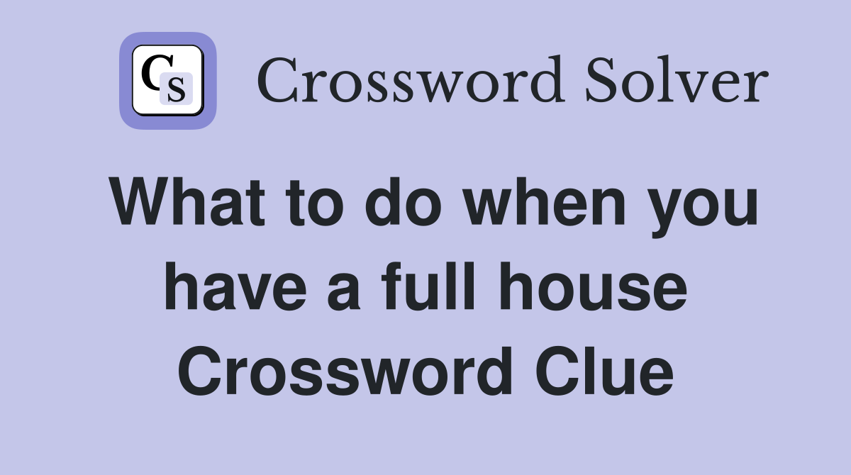 What to do when you have a full house Crossword Clue