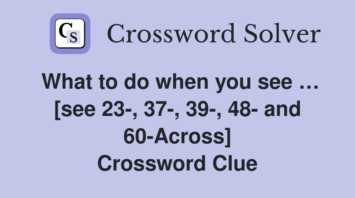 What to do when you see … [see 23-, 37-, 39-, 48- and 60-Across] Crossword Clue