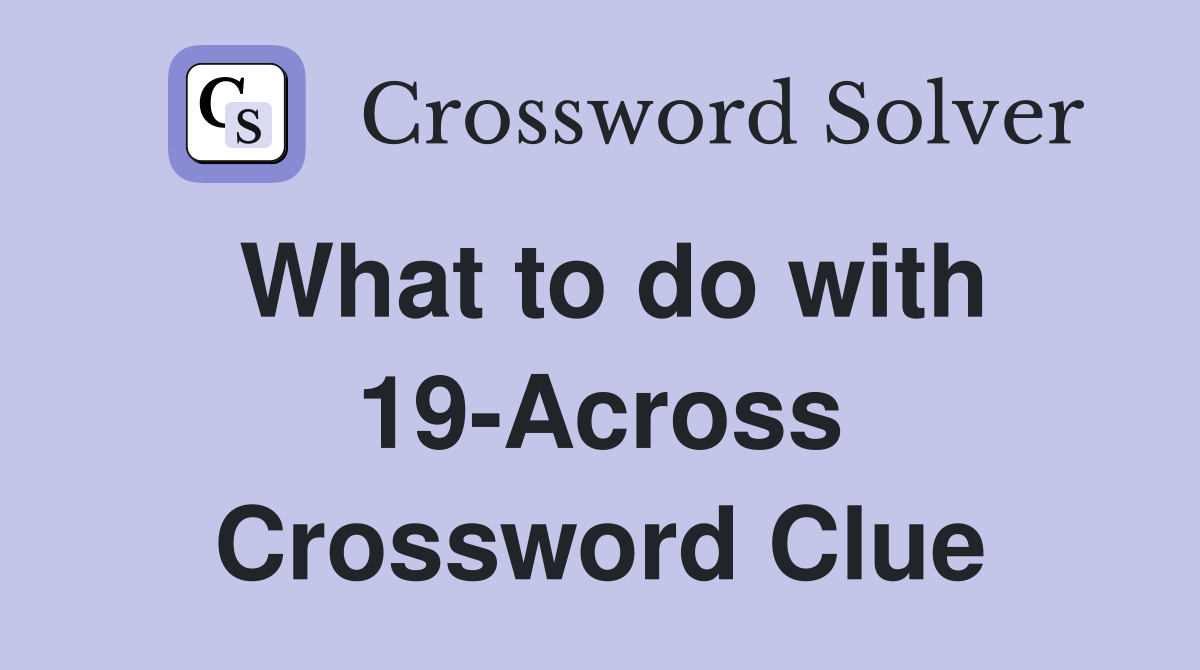 What to do with 19-Across Crossword Clue