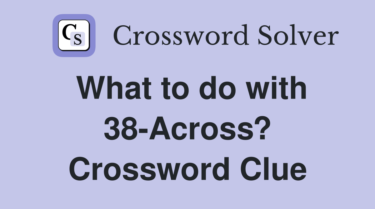 What to do with 38-Across? Crossword Clue