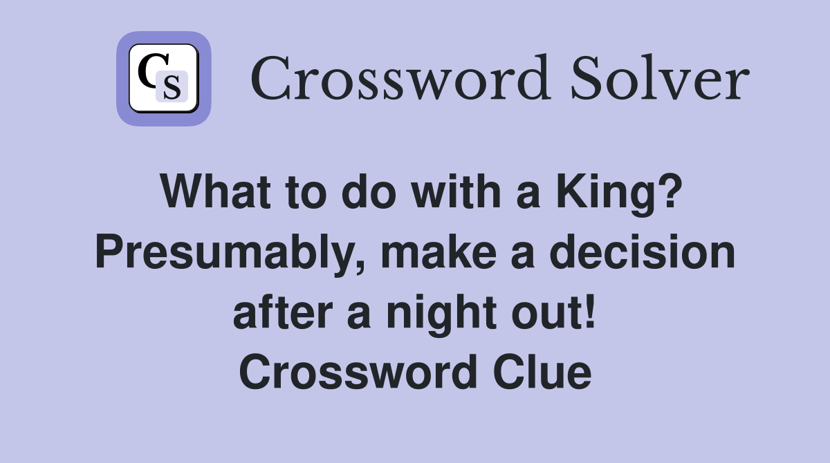 What to do with a King? Presumably, make a decision after a night out! Crossword Clue