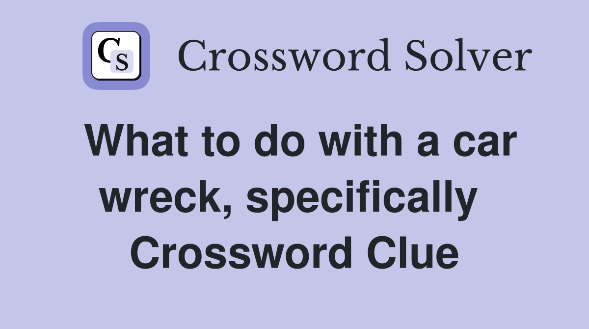 What to do with a car wreck, specifically  Crossword Clue