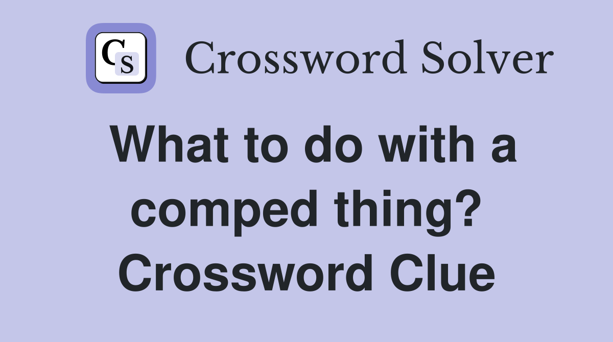 What to do with a comped thing? Crossword Clue