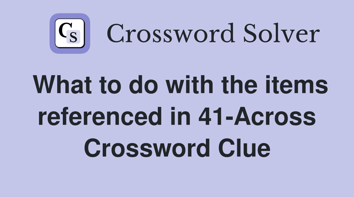 What to do with the items referenced in 41-Across Crossword Clue