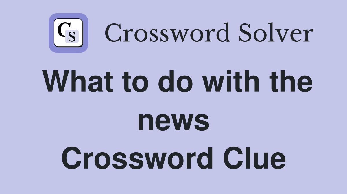 What to do with the news Crossword Clue