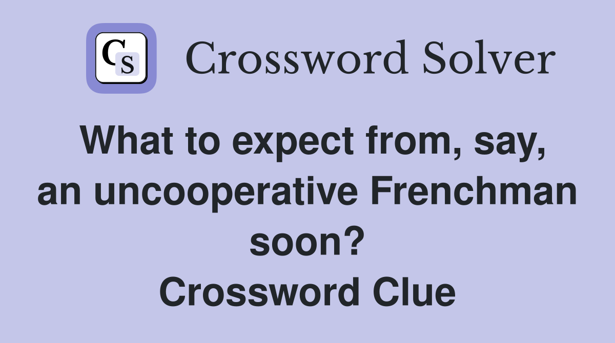 What to expect from, say, an uncooperative Frenchman soon? Crossword Clue