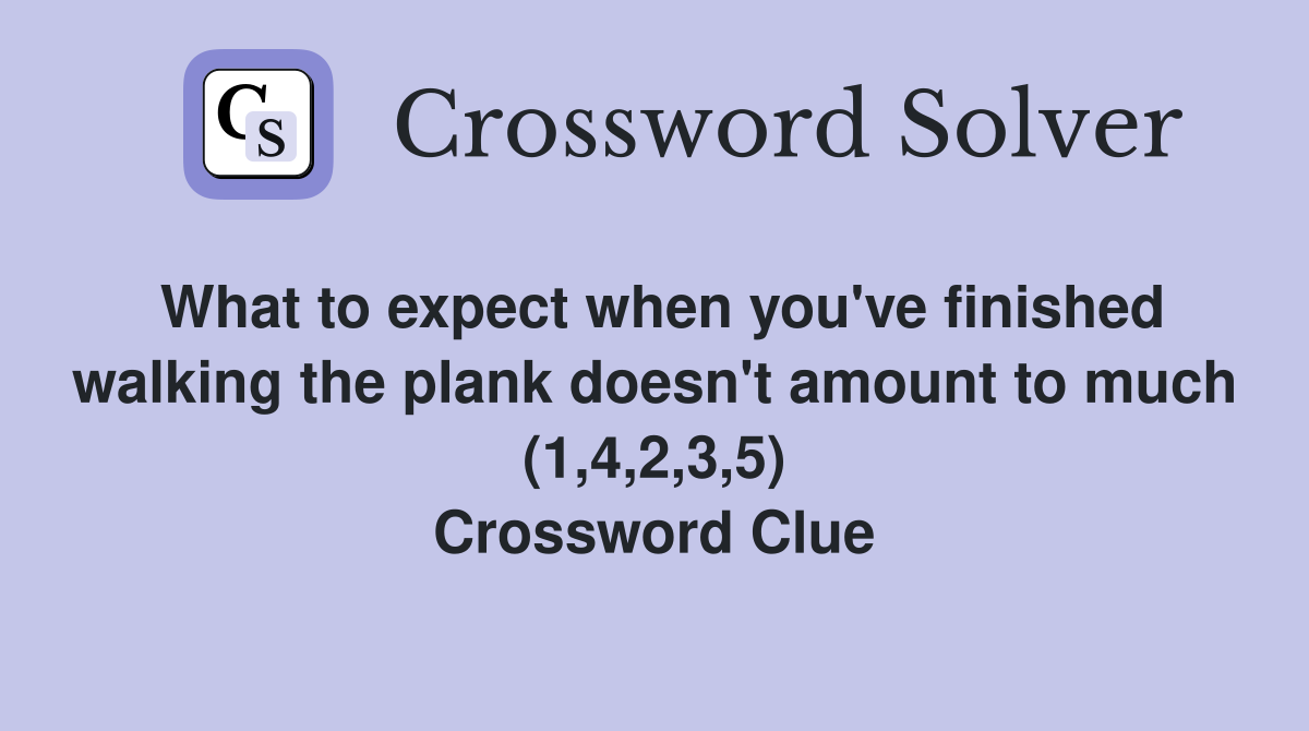 What to expect when you've finished walking the plank doesn't amount to much (1,4,2,3,5) Crossword Clue