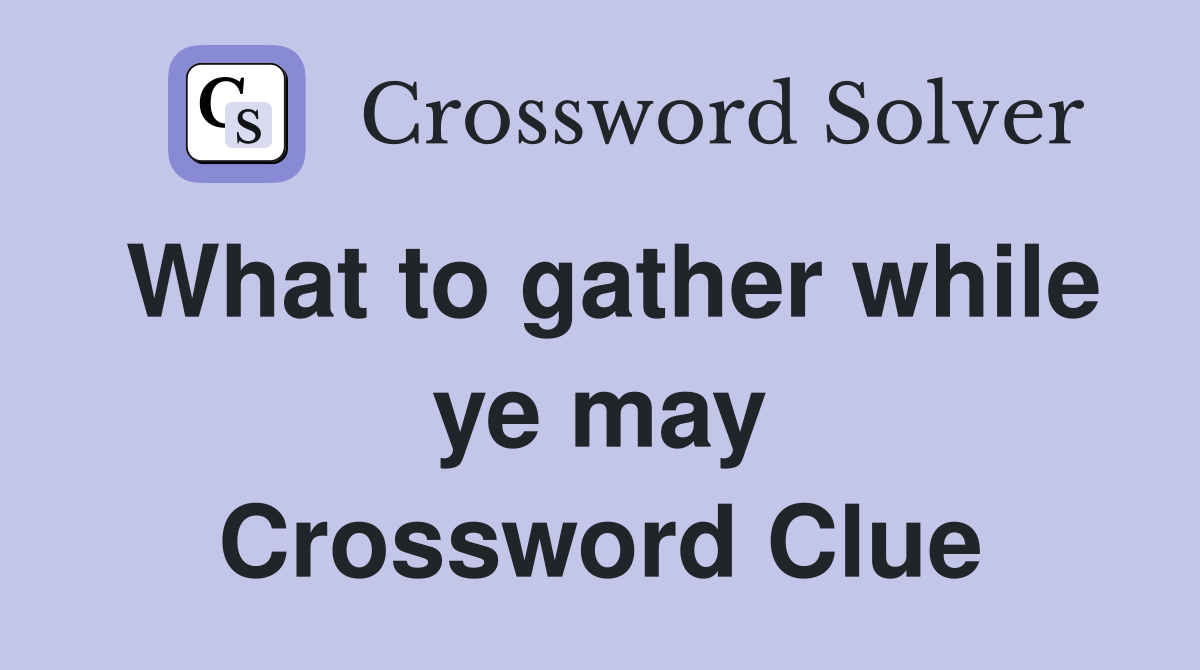 What to gather while ye may Crossword Clue
