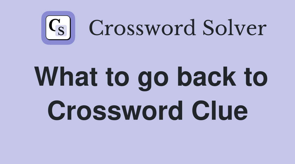 What to go back to Crossword Clue
