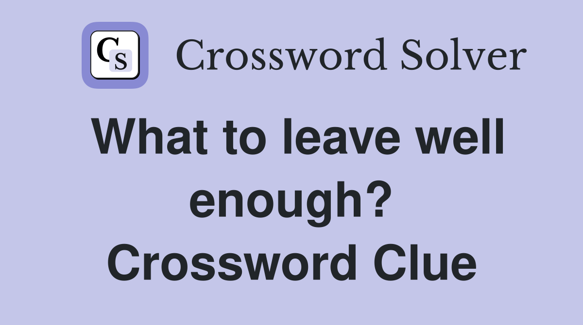 What to leave well enough? Crossword Clue