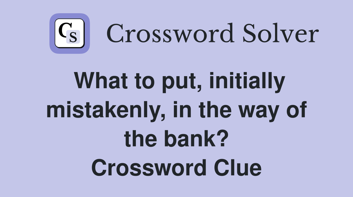 What to put, initially mistakenly, in the way of the bank? Crossword Clue