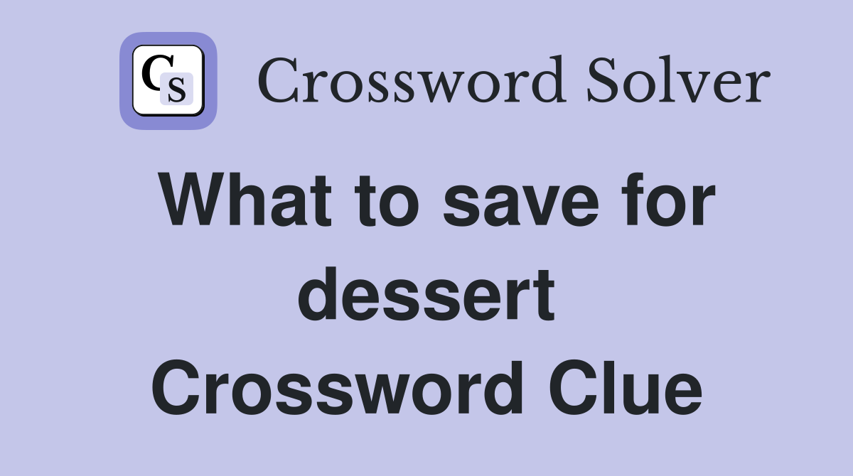 What to save for dessert Crossword Clue