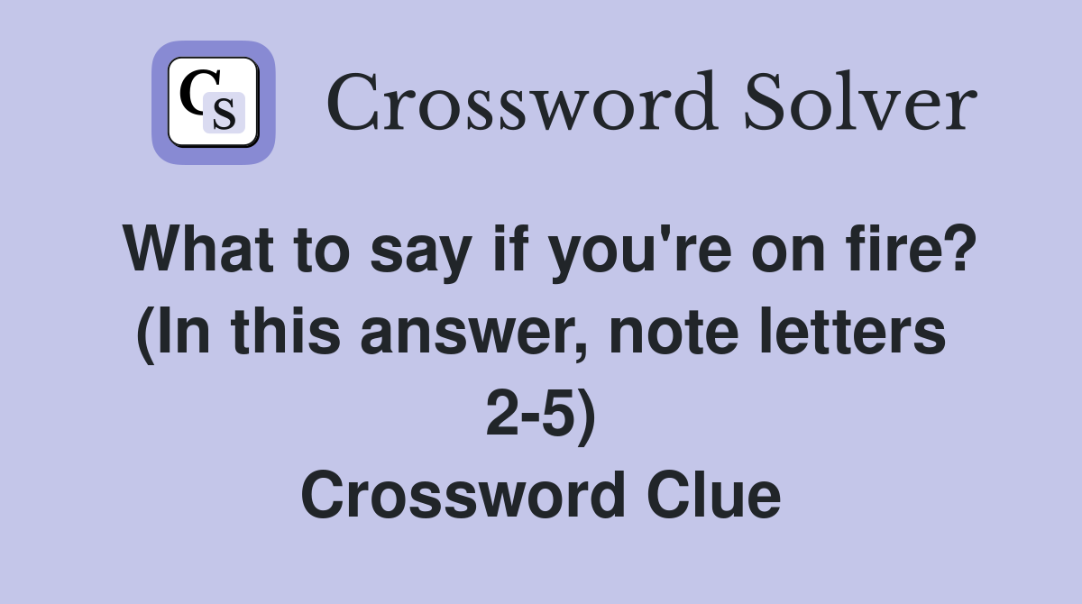 What to say if you're on fire? (In this answer, note letters 2-5) Crossword Clue