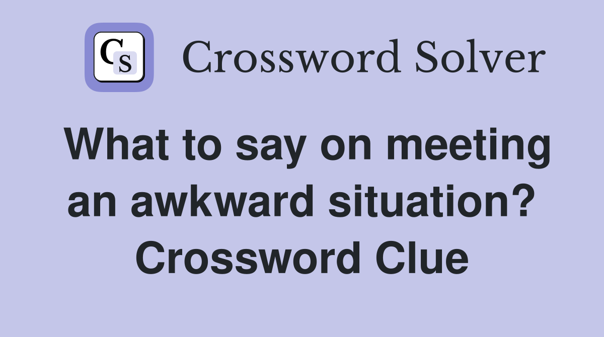 What to say on meeting an awkward situation? Crossword Clue