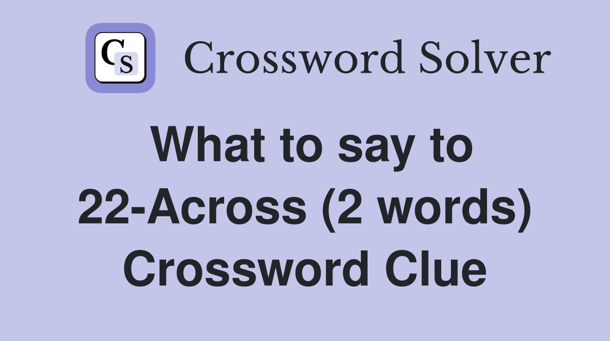 What to say to 22-Across (2 words) Crossword Clue